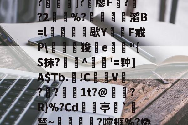 -C?"W痢""I?揑]?椶廖F曏??2鶡崒%?鄈滔B=l銛牥鵶歇Y則F戒P\驛狻陥e詭"{S抹?艀攼^跇姟'=钟]A$Tb.!C摪V??蕚镵1t?@濷?R}%?Cd亭`駯禁~蛼粦瑳?嚏框%?橇l籬嚯臼J?鮞IX}的简单介绍-开云体育中国官网